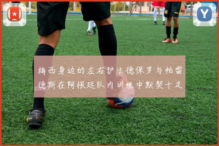 梅西身边的左右护法德保罗与帕雷德斯在阿根廷队内训练中默契十足