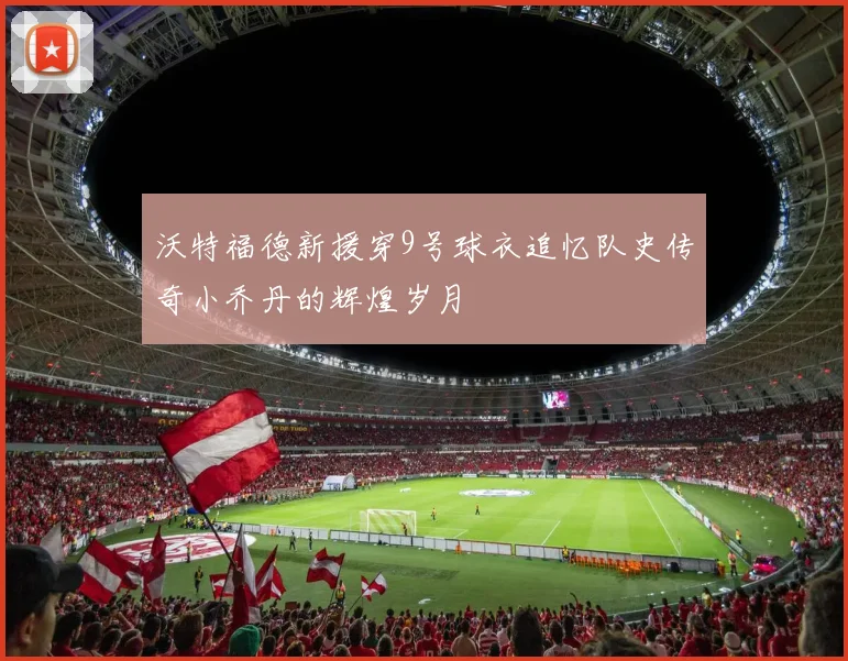 沃特福德新援穿9号球衣追忆队史传奇小乔丹的辉煌岁月